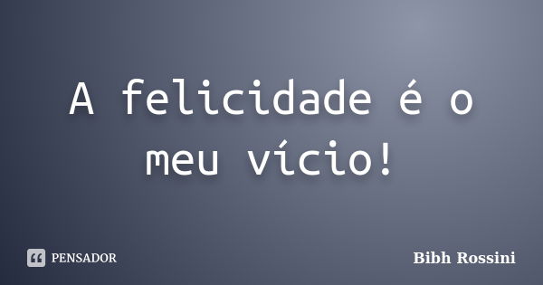 A felicidade é o meu vício!... Frase de Bibh Rossini.