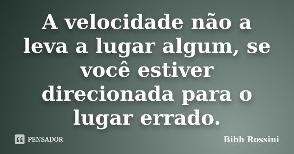 A velocidade não a leva a lugar algum, se você estiver direcionada para o lugar errado.... Frase de Bibh Rossini.