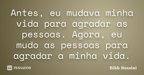 Antes, eu mudava minha vida para agradar as pessoas. Agora, eu mudo as pessoas para agradar a minha vida.... Frase de Bibh Rossini.