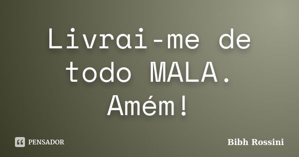 Livrai-me de todo MALA. Amém!... Frase de Bibh Rossini.