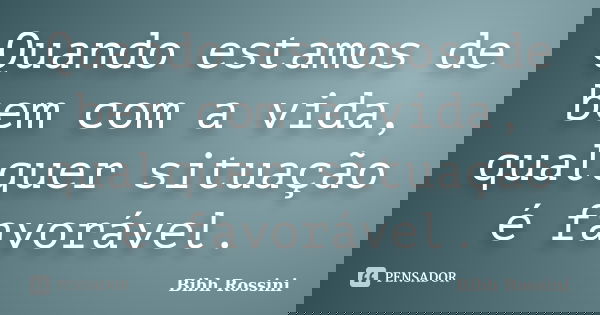 Quando estamos de bem com a vida, qualquer situação é favorável.... Frase de Bibh Rossini.