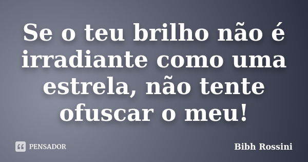 Se o teu brilho não é irradiante como uma estrela, não tente ofuscar o meu!... Frase de Bibh Rossini.