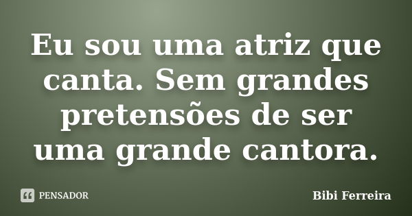 Eu sou uma atriz que canta. Sem grandes pretensões de ser uma grande cantora.... Frase de Bibi Ferreira.