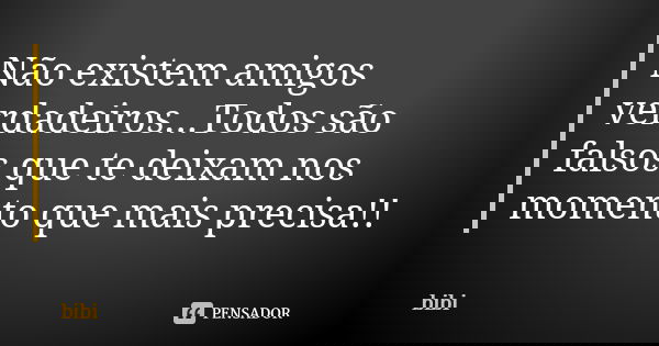 Não existem amigos verdadeiros...Todos são falsos que te deixam nos momento que mais precisa!!... Frase de BiBi.