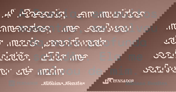 A Poesia, em muitos momentos, me salvou da mais profunda solidão. Ela me salvou de mim.... Frase de Bibiana Benites.