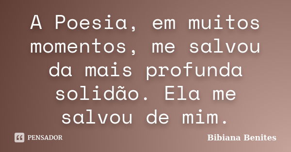 A Poesia, em muitos momentos, me salvou da mais profunda solidão. Ela me salvou de mim.... Frase de Bibiana Benites.