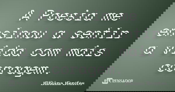 A Poesia me ensinou a sentir a vida com mais coragem.... Frase de Bibiana Benites.