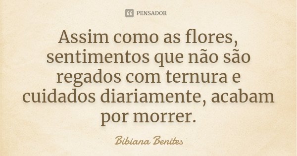 Assim como as flores, sentimentos que não são regados com ternura e cuidados diariamente, acabam por morrer.... Frase de Bibiana Benites.