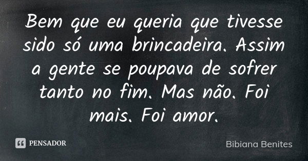 Bem que eu queria que tivesse sido só uma brincadeira. Assim a gente se poupava de sofrer tanto no fim. Mas não. Foi mais. Foi amor.... Frase de Bibiana Benites.