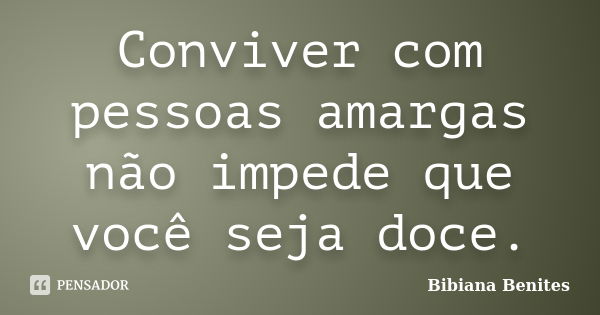 Conviver com pessoas amargas não impede que você seja doce.... Frase de Bibiana Benites.