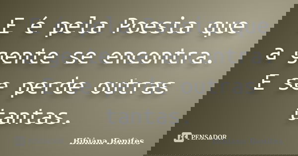 E é pela Poesia que a gente se encontra. E se perde outras tantas.... Frase de Bibiana Benites.