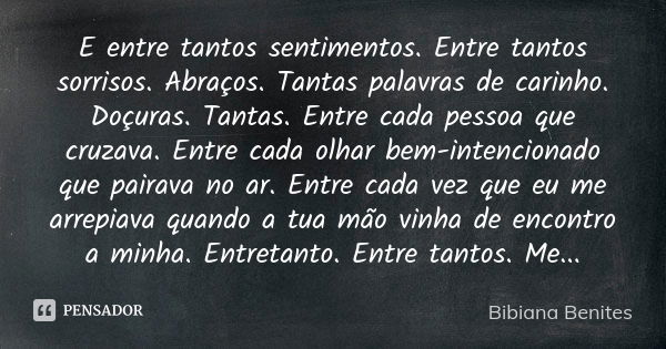 E entre tantos sentimentos. Entre tantos sorrisos. Abraços. Tantas palavras de carinho. Doçuras. Tantas. Entre cada pessoa que cruzava. Entre cada olhar bem-int... Frase de Bibiana Benites.