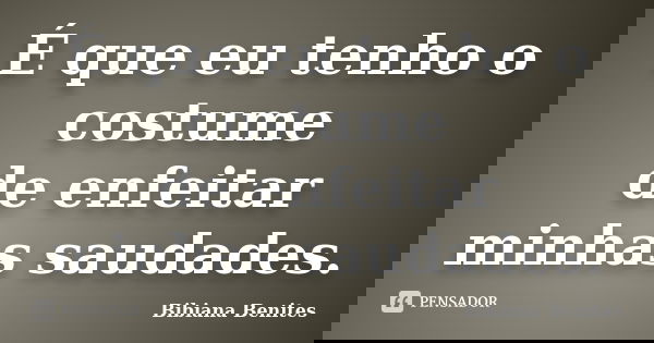 É que eu tenho o costume de enfeitar minhas saudades.... Frase de Bibiana Benites.