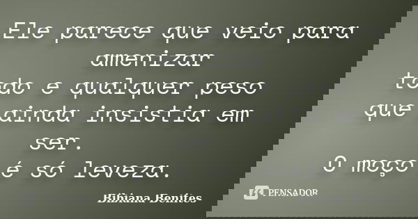 Ele parece que veio para amenizar todo e qualquer peso que ainda insistia em ser. O moço é só leveza.... Frase de Bibiana Benites.