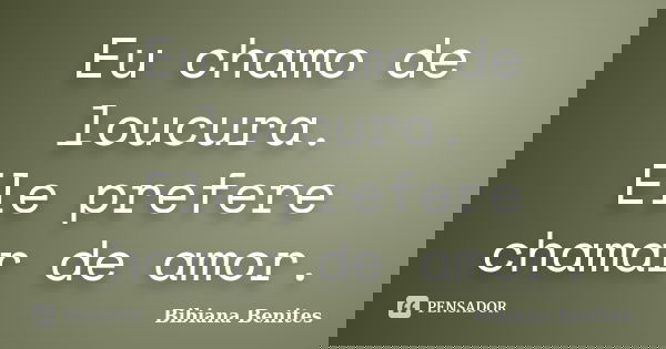 Eu chamo de loucura. Ele prefere chamar de amor.... Frase de Bibiana Benites.