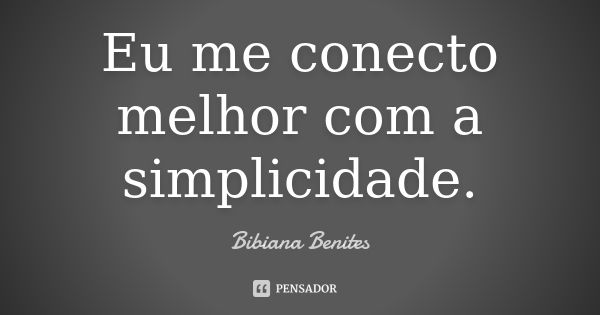 Eu me conecto melhor com a simplicidade.... Frase de Bibiana Benites.