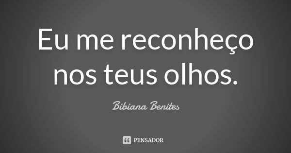 Eu me reconheço nos teus olhos.... Frase de Bibiana Benites.