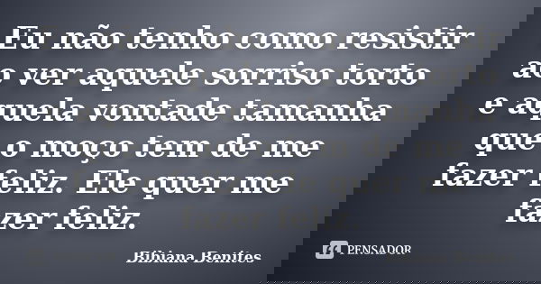 Eu não tenho como resistir ao ver aquele sorriso torto e aquela vontade tamanha que o moço tem de me fazer feliz. Ele quer me fazer feliz.... Frase de Bibiana Benites.