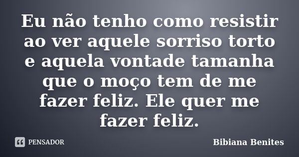 Eu não tenho como resistir ao ver aquele sorriso torto e aquela vontade tamanha que o moço tem de me fazer feliz. Ele quer me fazer feliz.... Frase de Bibiana Benites.