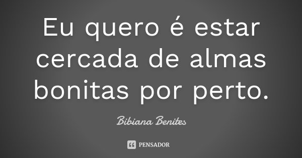 Eu quero é estar cercada de almas bonitas por perto.... Frase de Bibiana Benites.