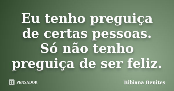 Eu tenho preguiça de certas pessoas. Só não tenho preguiça de ser feliz.... Frase de Bibiana Benites.