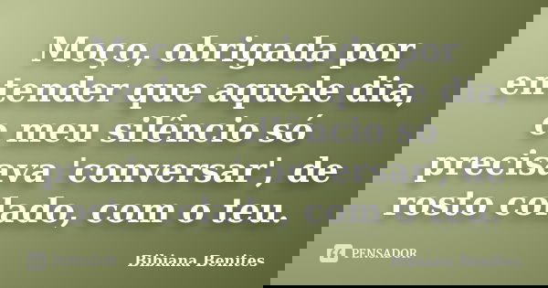 Moço, obrigada por entender que aquele dia, o meu silêncio só precisava 'conversar', de rosto colado, com o teu.... Frase de Bibiana Benites.