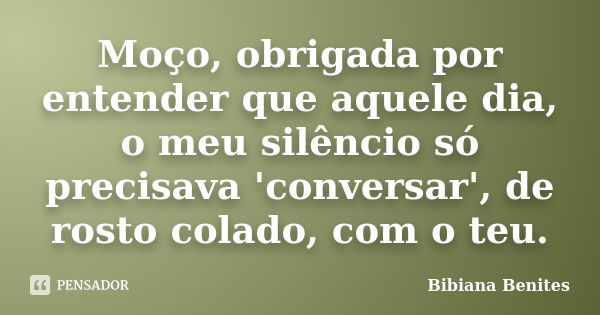 Moço, obrigada por entender que aquele dia, o meu silêncio só precisava 'conversar', de rosto colado, com o teu.... Frase de Bibiana Benites.