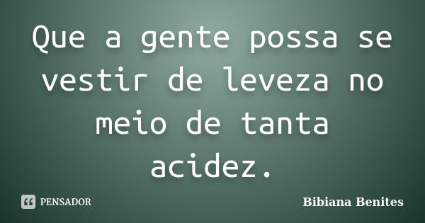 Que a gente possa se vestir de leveza no meio de tanta acidez.... Frase de Bibiana Benites.