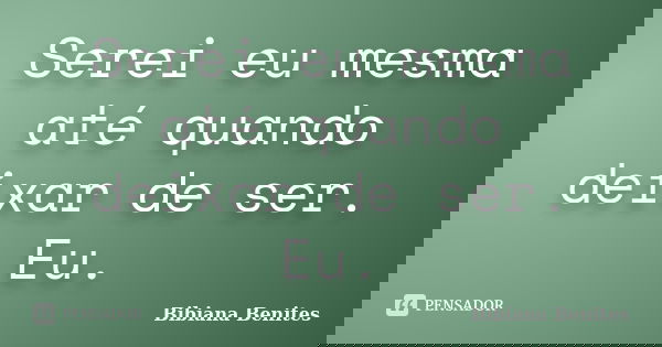 Serei eu mesma até quando deixar de ser. Eu.... Frase de Bibiana Benites.
