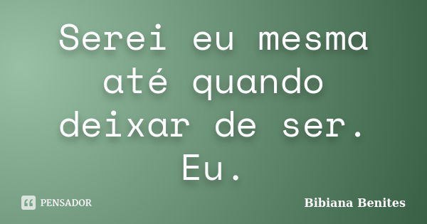 Serei eu mesma até quando deixar de ser. Eu.... Frase de Bibiana Benites.