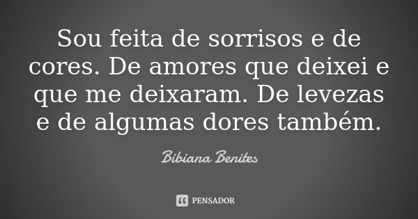 Sou feita de sorrisos e de cores. De amores que deixei e que me deixaram. De levezas e de algumas dores também.... Frase de Bibiana Benites.