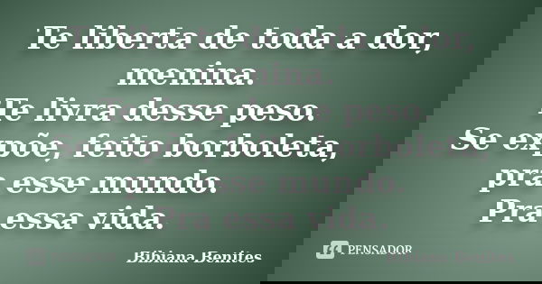 Te liberta de toda a dor, menina. Te livra desse peso. Se expõe, feito borboleta, pra esse mundo. Pra essa vida.... Frase de Bibiana Benites.