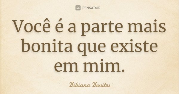 Você é a parte mais bonita que existe em mim.... Frase de Bibiana Benites.