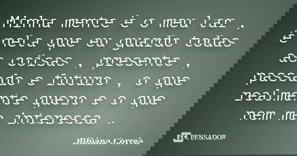 Minha mente é o meu lar , é nela que eu guardo todas as coisas , presente , passado e futuro , o que realmente quero e o que nem me interessa .... Frase de Bibiana Corrêa.