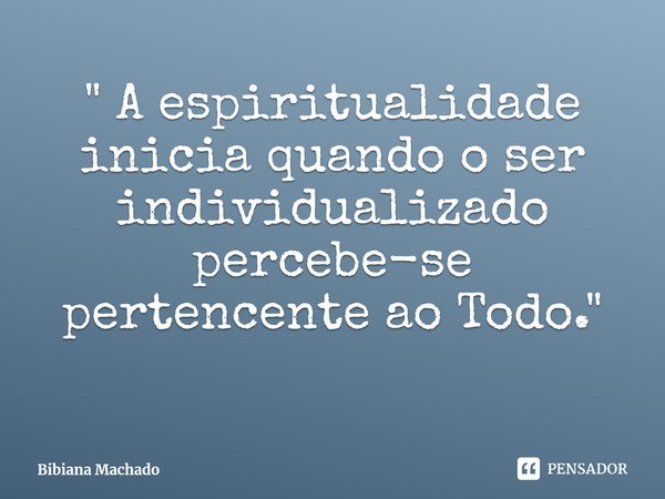 ⁠" A espiritualidade inicia quando o ser individualizado percebe-se pertencente ao Todo."... Frase de Bibiana Machado.