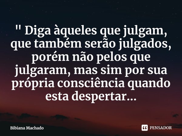 ⁠" Diga àqueles que julgam, que também serão julgados, porém não pelos que julgaram, mas sim por sua própria consciência quando esta despertar...... Frase de Bibiana Machado.