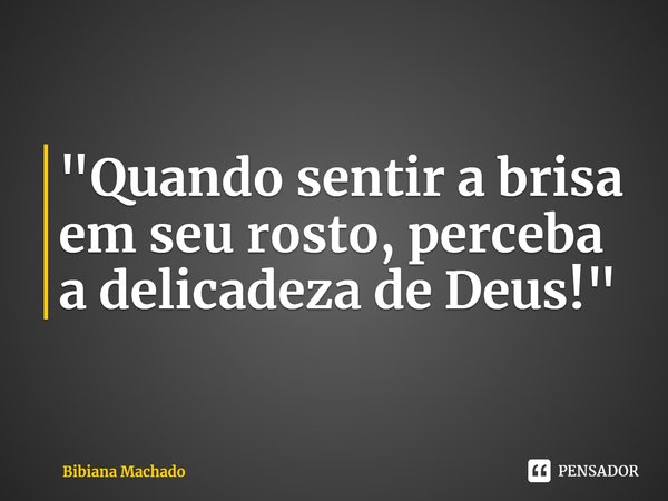 ⁠"Quando sentir a brisa em seu rosto, perceba a delicadeza de Deus!"... Frase de Bibiana Machado.