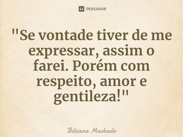 ⁠"Se vontade tiver de me expressar, assim o farei. Porém com respeito, amor e gentileza!"... Frase de Bibiana Machado.