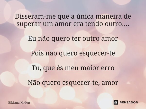 ⁠Disseram-me que a única maneira de superar um amor era tendo outro.... Eu não quero ter outro amor Pois não quero esquecer-te Tu, que és meu maior erro Não que... Frase de Bibiana Midon.