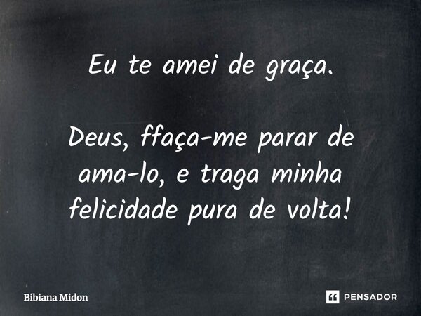 ⁠Eu te amei de graça. Deus, faça-me parar de ama-lo, e traga minha felicidade pura de volta!... Frase de Bibiana Midon.