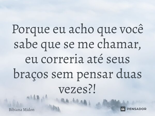 ⁠Porque eu acho que você sabe que se me chamar, eu correria até seus braços sem pensar duas vezes?!... Frase de Bibiana Midon.