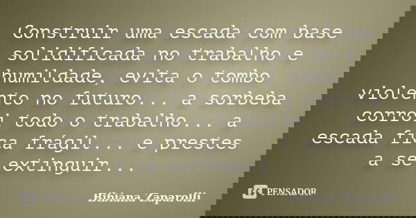 Construir uma escada com base solidificada no trabalho e humildade, evita o tombo violento no futuro... a sorbeba corrói todo o trabalho... a escada fica frágil... Frase de Bibiana Zaparolli.