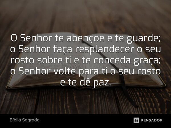 O Senhor te abençoe e te guarde; o Senhor faça resplandecer o seu rosto sobre ti e te conceda graça; o Senhor volte para ti o seu rosto e te dê paz.... Frase de Bíblia Sagrada.