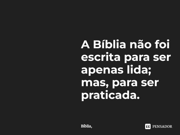 ⁠A Bíblia não foi escrita para ser apenas lida; mas, para ser praticada.... Frase de Bíblia.