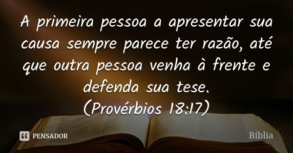 A primeira pessoa a apresentar sua causa sempre parece ter razão, até que outra pessoa venha à frente e defenda sua tese. (Provérbios 18:17)... Frase de Bíblia.