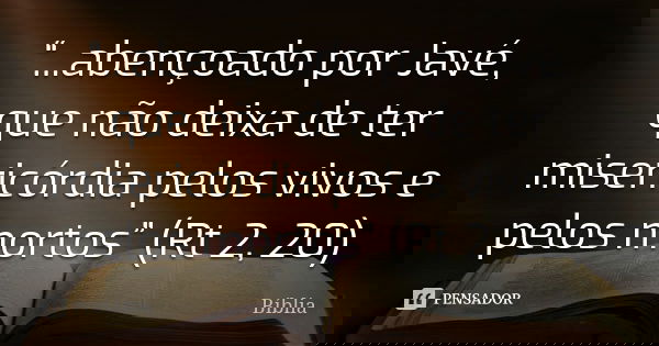 “...abençoado por Javé, que não deixa de ter misericórdia pelos vivos e pelos mortos” (Rt 2, 20)... Frase de Biblia.