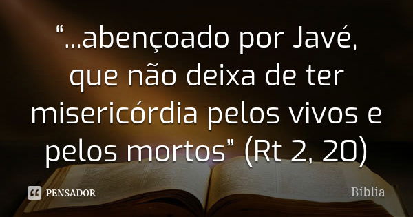 “...abençoado por Javé, que não deixa de ter misericórdia pelos vivos e pelos mortos” (Rt 2, 20)... Frase de Biblia.