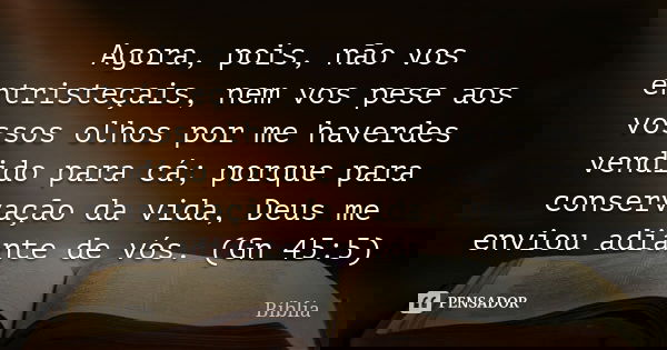 Agora, pois, não vos entristeçais, nem vos pese aos vossos olhos por me haverdes vendido para cá; porque para conservação da vida, Deus me enviou adiante de vós... Frase de Bíblia.
