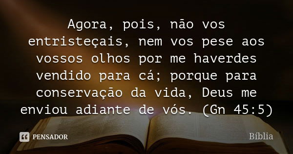 Agora, pois, não vos entristeçais, nem vos pese aos vossos olhos por me haverdes vendido para cá; porque para conservação da vida, Deus me enviou adiante de vós... Frase de Bíblia.