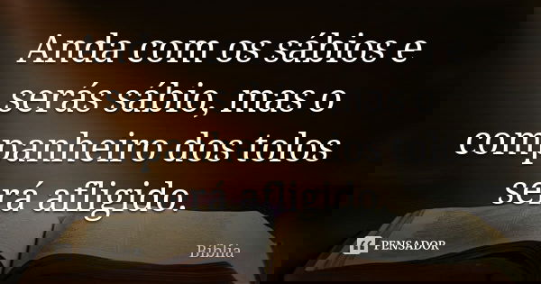 Anda com os sábios e serás sábio, mas o companheiro dos tolos será afligido.... Frase de biblia.